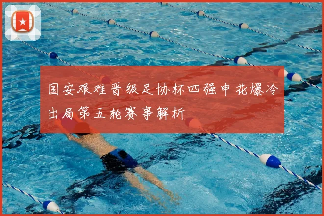 国安艰难晋级足协杯四强申花爆冷出局第五轮赛事解析