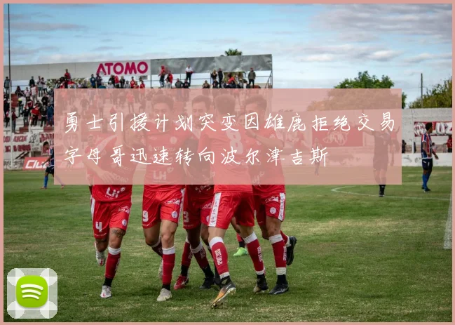 勇士引援计划突变因雄鹿拒绝交易字母哥迅速转向波尔津吉斯