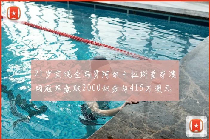 21岁实现全满贯阿尔卡拉斯首夺澳网冠军豪取2000积分与415万澳元