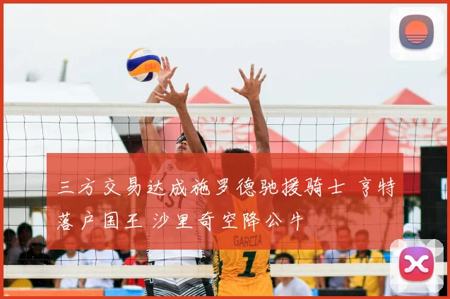 三方交易达成施罗德驰援骑士 亨特落户国王 沙里奇空降公牛