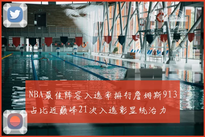 NBA最佳阵容入选率排行詹姆斯913占比近巅峰21次入选彰显统治力