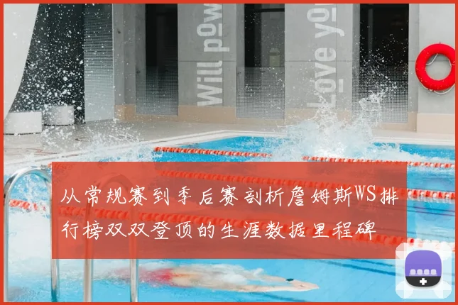 从常规赛到季后赛剖析詹姆斯WS排行榜双双登顶的生涯数据里程碑