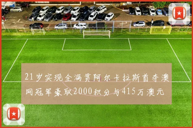 21岁实现全满贯阿尔卡拉斯首夺澳网冠军豪取2000积分与415万澳元