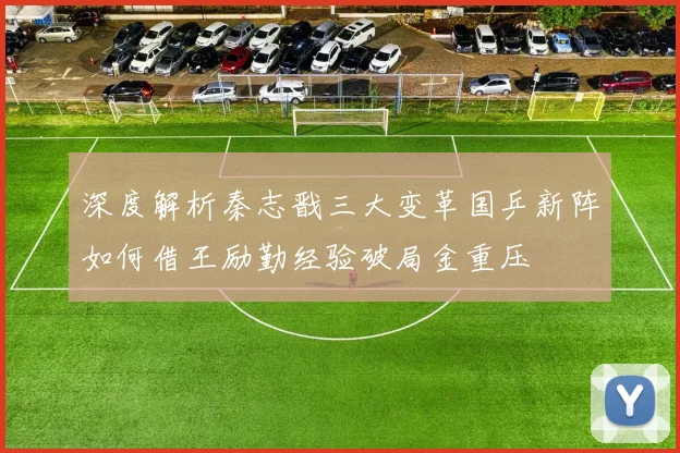 深度解析秦志戬三大变革国乒新阵如何借王励勤经验破局金重压