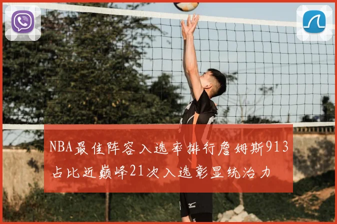 NBA最佳阵容入选率排行詹姆斯913占比近巅峰21次入选彰显统治力